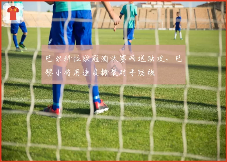 巴尔科拉欧冠淘汰赛两送助攻,巴黎小将用速度撕裂对手防线