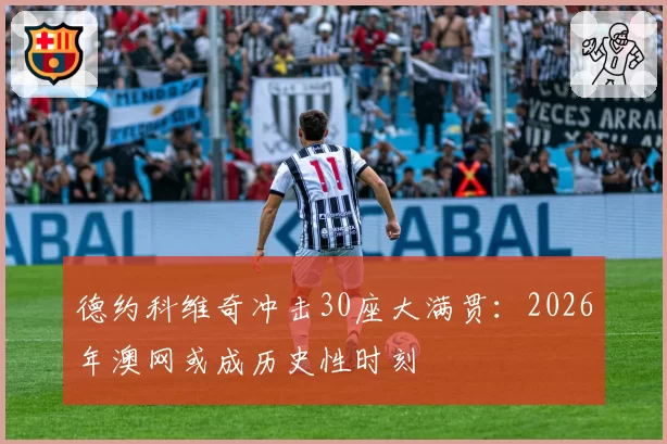 德约科维奇冲击30座大满贯：2026年澳网或成历史性时刻