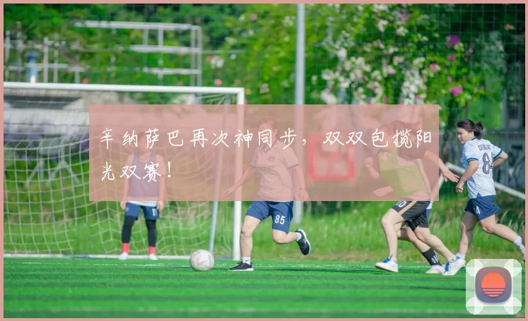 辛纳萨巴再次神同步,双双包揽阳光双赛!