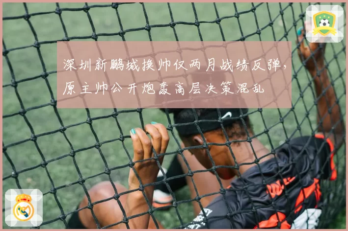 深圳新鹏城换帅仅两月战绩反弹,原主帅公开炮轰高层决策混乱