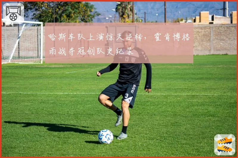 哈斯车队上演惊天逆转，霍肯博格雨战夺冠创队史纪录