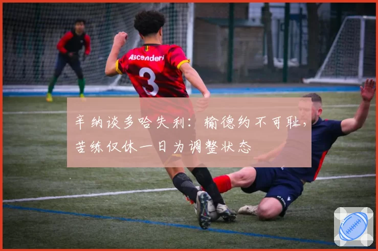 辛纳谈多哈失利:输德约不可耻,苦练仅休一日为调整状态