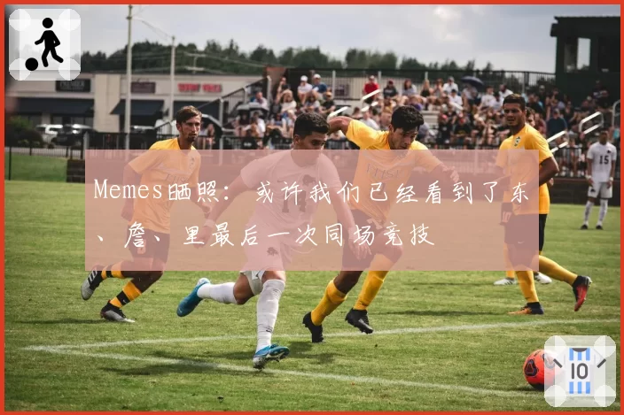 Memes晒照:或许我们已经看到了东、詹、里最后一次同场竞技