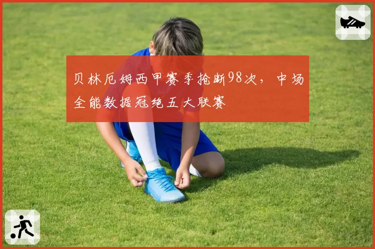贝林厄姆西甲赛季抢断98次,中场全能数据冠绝五大联赛