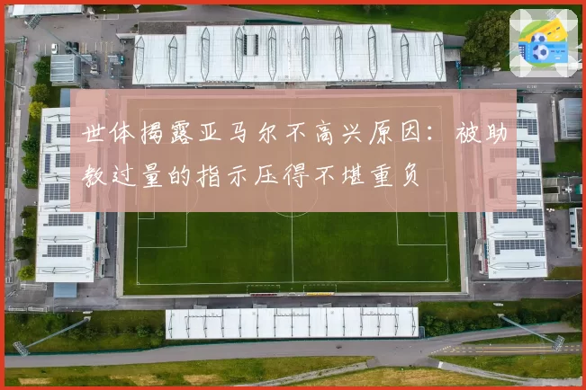 世体揭露亚马尔不高兴原因:被助教过量的指示压得不堪重负