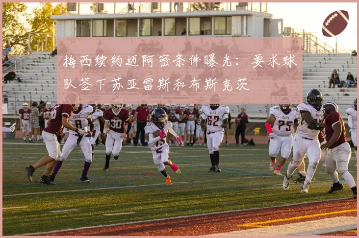 梅西续约迈阿密条件曝光：要求球队签下苏亚雷斯和布斯克茨