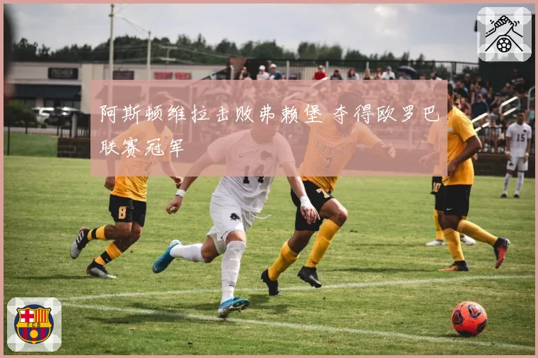 阿斯顿维拉击败弗赖堡 夺得欧罗巴联赛冠军