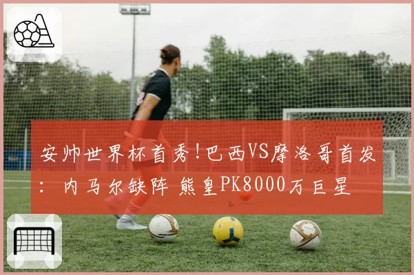 安帅世界杯首秀!巴西VS摩洛哥首发:内马尔缺阵 熊皇PK8000万巨星