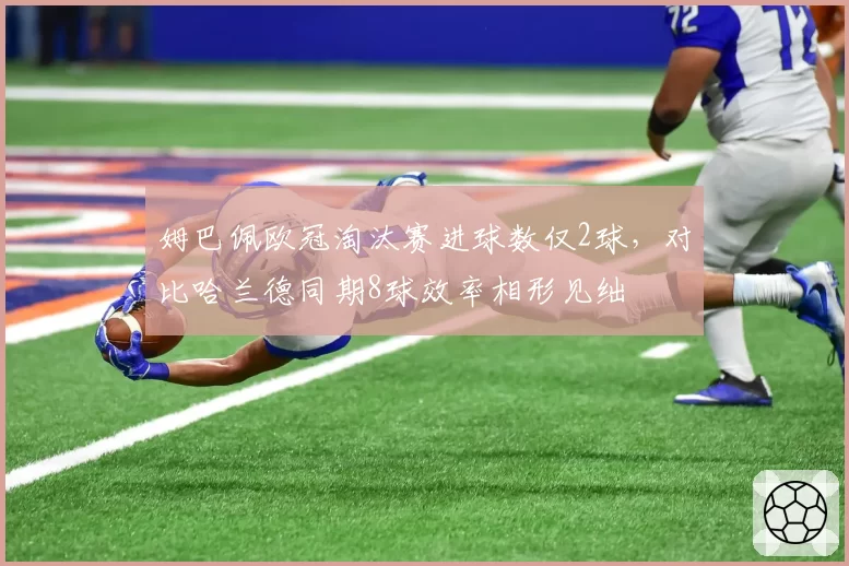姆巴佩欧冠淘汰赛进球数仅2球,对比哈兰德同期8球效率相形见绌