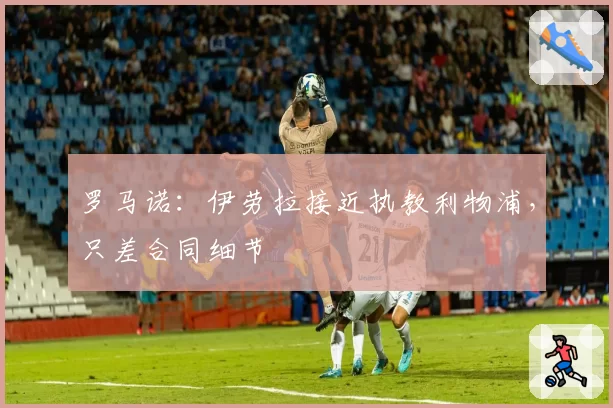 罗马诺：伊劳拉接近执教利物浦，只差合同细节