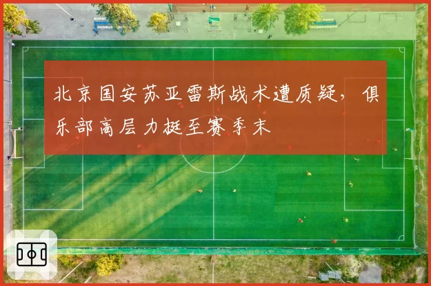 北京国安苏亚雷斯战术遭质疑,俱乐部高层力挺至赛季末