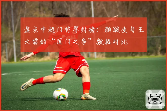 盘点中超门将零封榜:颜骏凌与王大雷的“国门之争”数据对比